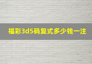 福彩3d5码复式多少钱一注