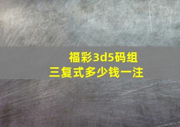 福彩3d5码组三复式多少钱一注