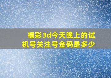 福彩3d今天晚上的试机号关注号金码是多少