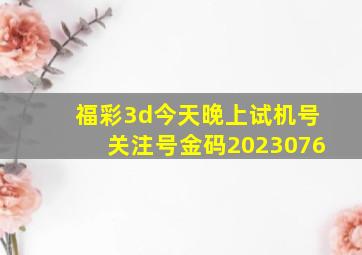 福彩3d今天晚上试机号关注号金码2023076