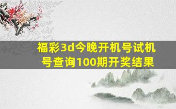 福彩3d今晚开机号试机号查询100期开奖结果