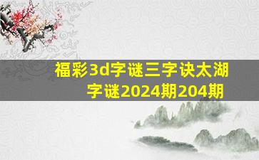 福彩3d字谜三字诀太湖字谜2024期204期