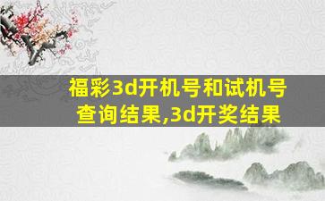 福彩3d开机号和试机号查询结果,3d开奖结果