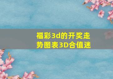 福彩3d的开奖走势图表3D合值迷