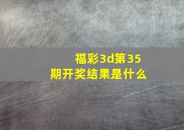 福彩3d第35期开奖结果是什么