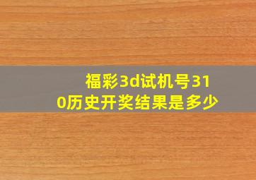 福彩3d试机号310历史开奖结果是多少