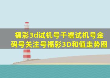 福彩3d试机号千禧试机号金码号关注号福彩3D和值走势图