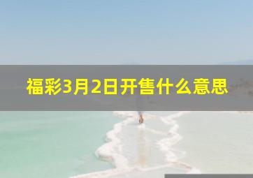 福彩3月2日开售什么意思