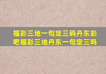 福彩三地一句定三码丹东彩吧福彩三地丹东一句定三吗