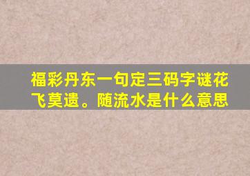 福彩丹东一句定三码字谜花飞莫遗。随流水是什么意思