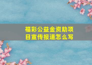 福彩公益金资助项目宣传报道怎么写