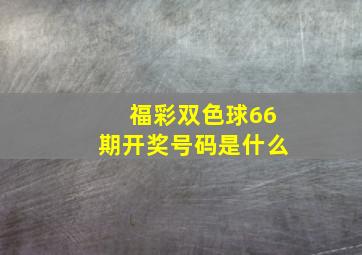 福彩双色球66期开奖号码是什么