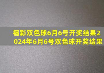 福彩双色球6月6号开奖结果2024年6月6号双色球开奖结果