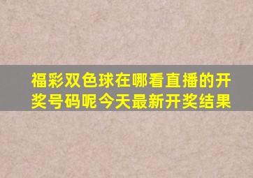 福彩双色球在哪看直播的开奖号码呢今天最新开奖结果