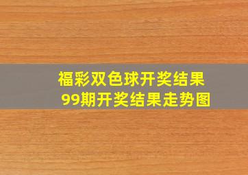 福彩双色球开奖结果99期开奖结果走势图