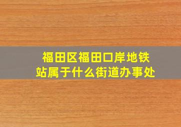 福田区福田口岸地铁站属于什么街道办事处