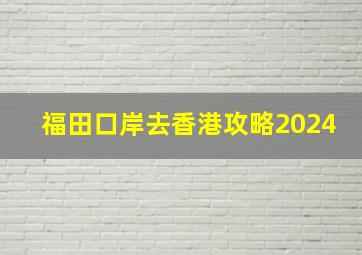 福田口岸去香港攻略2024