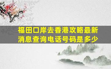 福田口岸去香港攻略最新消息查询电话号码是多少