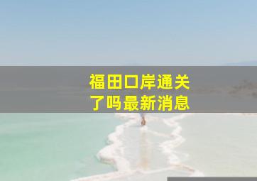 福田口岸通关了吗最新消息