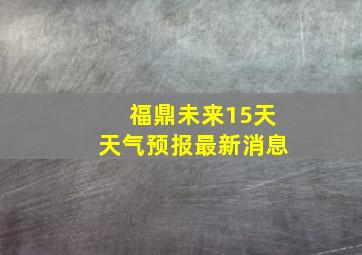 福鼎未来15天天气预报最新消息