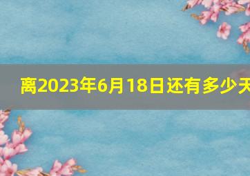 离2023年6月18日还有多少天