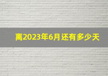 离2023年6月还有多少天