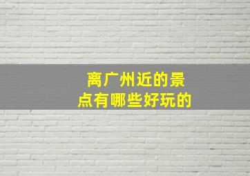 离广州近的景点有哪些好玩的