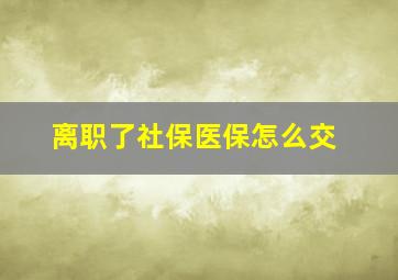 离职了社保医保怎么交