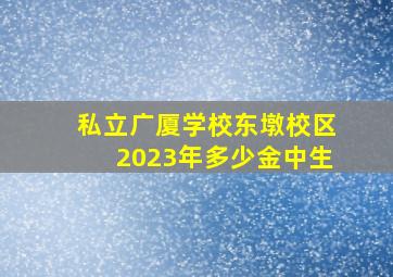 私立广厦学校东墩校区2023年多少金中生