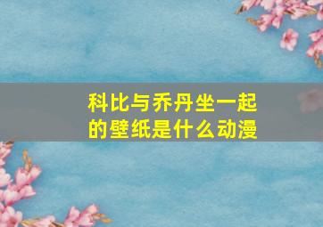 科比与乔丹坐一起的壁纸是什么动漫