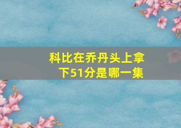 科比在乔丹头上拿下51分是哪一集