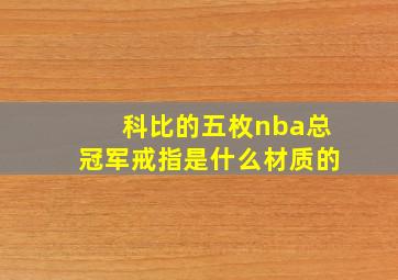 科比的五枚nba总冠军戒指是什么材质的