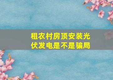 租农村房顶安装光伏发电是不是骗局