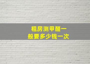 租房测甲醛一般要多少钱一次