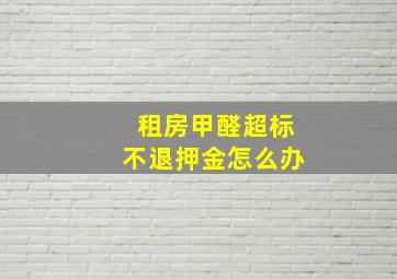 租房甲醛超标不退押金怎么办