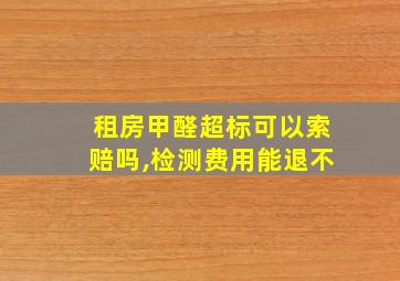 租房甲醛超标可以索赔吗,检测费用能退不