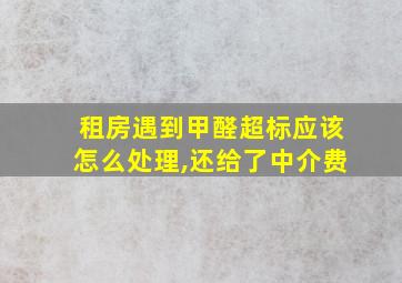 租房遇到甲醛超标应该怎么处理,还给了中介费