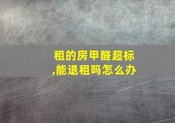 租的房甲醛超标,能退租吗怎么办