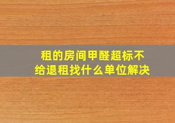 租的房间甲醛超标不给退租找什么单位解决