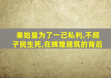 秦始皇为了一己私利,不顾子民生死,在辉煌建筑的背后