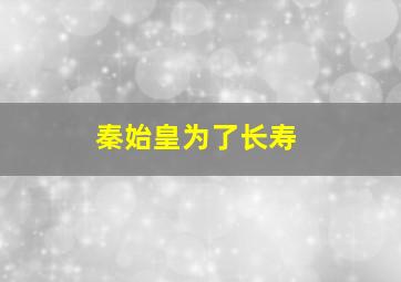 秦始皇为了长寿