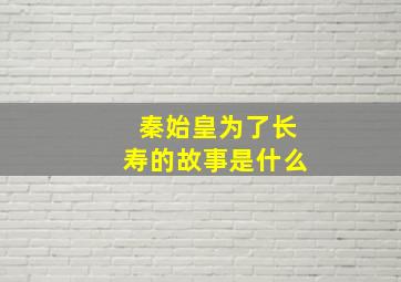 秦始皇为了长寿的故事是什么