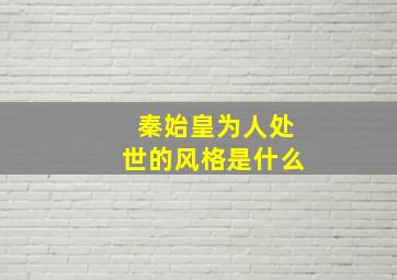 秦始皇为人处世的风格是什么