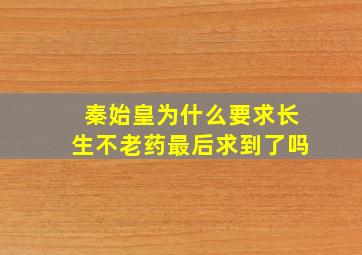 秦始皇为什么要求长生不老药最后求到了吗