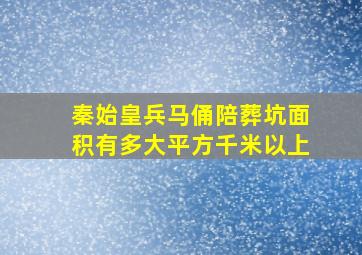 秦始皇兵马俑陪葬坑面积有多大平方千米以上