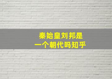 秦始皇刘邦是一个朝代吗知乎