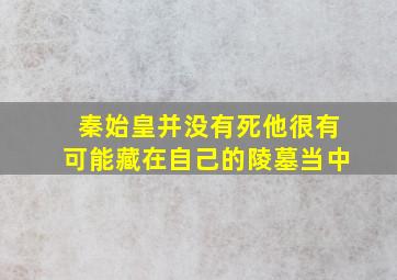 秦始皇并没有死他很有可能藏在自己的陵墓当中