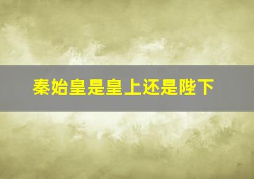 秦始皇是皇上还是陛下