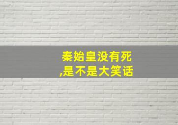 秦始皇没有死,是不是大笑话