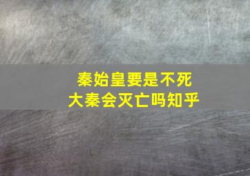 秦始皇要是不死大秦会灭亡吗知乎